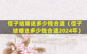 侄子结婚送多少钱合适（侄子结婚送多少钱合适2024年）