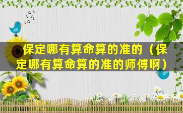 保定哪有算命算的准的（保定哪有算命算的准的师傅啊）