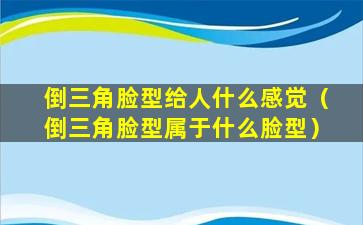 倒三角脸型给人什么感觉（倒三角脸型属于什么脸型）