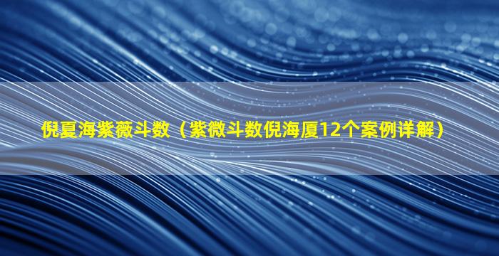 倪夏海紫薇斗数（紫微斗数倪海厦12个案例详解）