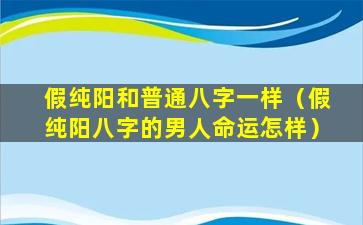 假纯阳和普通八字一样（假纯阳八字的男人命运怎样）