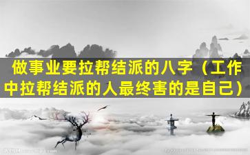 做事业要拉帮结派的八字（工作中拉帮结派的人最终害的是自己）