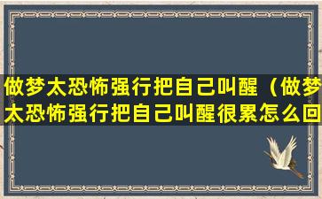 做梦太恐怖强行把自己叫醒（做梦太恐怖强行把自己叫醒很累怎么回事）