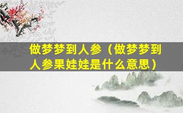 做梦梦到人参（做梦梦到人参果娃娃是什么意思）