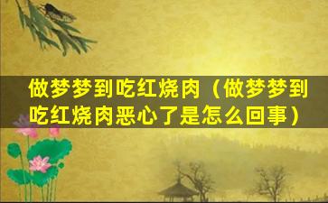 做梦梦到吃红烧肉（做梦梦到吃红烧肉恶心了是怎么回事）