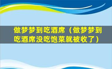 做梦梦到吃酒席（做梦梦到吃酒席没吃饱菜就被收了）