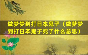 做梦梦到打日本鬼子（做梦梦到打日本鬼子死了什么意思）