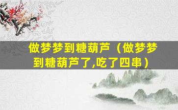 做梦梦到糖葫芦（做梦梦到糖葫芦了,吃了四串）