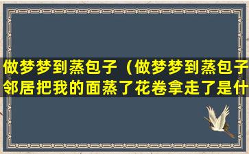 做梦梦到蒸包子（做梦梦到蒸包子邻居把我的面蒸了花卷拿走了是什么意思）