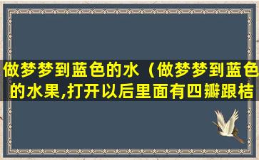 做梦梦到蓝色的水（做梦梦到蓝色的水果,打开以后里面有四瓣跟桔子一样）