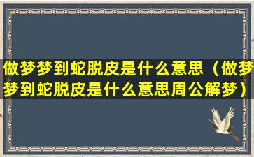 做梦梦到蛇脱皮是什么意思（做梦梦到蛇脱皮是什么意思周公解梦）