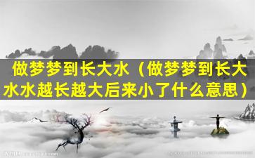 做梦梦到长大水（做梦梦到长大水水越长越大后来小了什么意思）