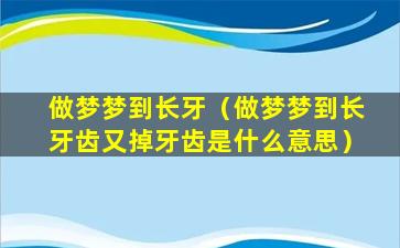 做梦梦到长牙（做梦梦到长牙齿又掉牙齿是什么意思）