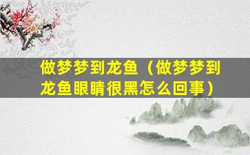 做梦梦到龙鱼（做梦梦到龙鱼眼睛很黑怎么回事）