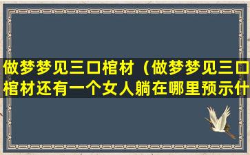 做梦梦见三口棺材（做梦梦见三口棺材还有一个女人躺在哪里预示什么）