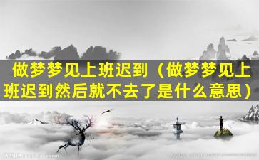 做梦梦见上班迟到（做梦梦见上班迟到然后就不去了是什么意思）