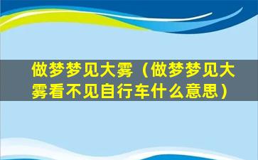 做梦梦见大雾（做梦梦见大雾看不见自行车什么意思）