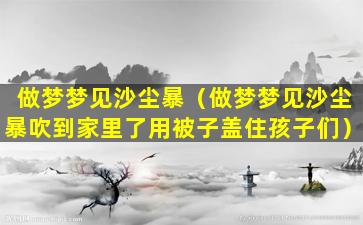 做梦梦见沙尘暴（做梦梦见沙尘暴吹到家里了用被子盖住孩子们）