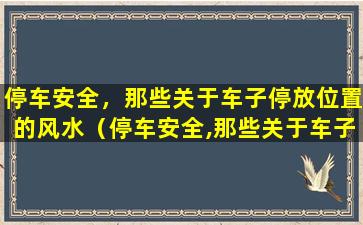 停车安全，那些关于车子停放位置的风水（停车安全,那些关于车子停放位置的风水）