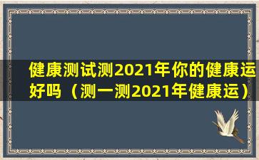 健康测试测2021年你的健康运好吗（测一测2021年健康运）