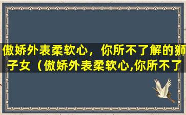 傲娇外表柔软心，你所不了解的狮子女（傲娇外表柔软心,你所不了解的狮子女）