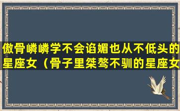 傲骨嶙嶙学不会谄媚也从不低头的星座女（骨子里桀骜不驯的星座女）