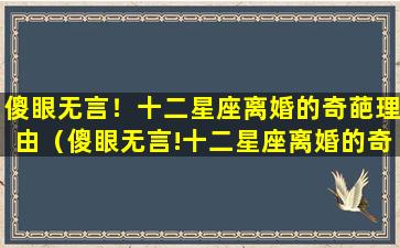 傻眼无言！十二星座离婚的奇葩理由（傻眼无言!十二星座离婚的奇葩理由）