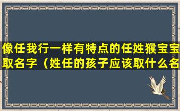 像任我行一样有特点的任姓猴宝宝取名字（姓任的孩子应该取什么名字呢）