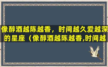 像醇酒越陈越香，时间越久爱越深的星座（像醇酒越陈越香,时间越久爱越深的星座）