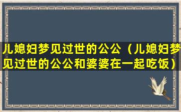 儿媳妇梦见过世的公公（儿媳妇梦见过世的公公和婆婆在一起吃饭）