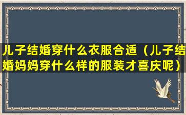 儿子结婚穿什么衣服合适（儿子结婚妈妈穿什么样的服装才喜庆呢）