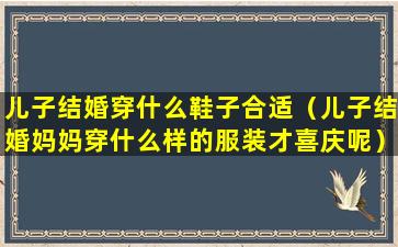 儿子结婚穿什么鞋子合适（儿子结婚妈妈穿什么样的服装才喜庆呢）