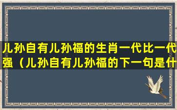 儿孙自有儿孙福的生肖一代比一代强（儿孙自有儿孙福的下一句是什么生肖）