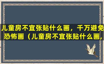 儿童房不宜张贴什么画，千万避免恐怖画（儿童房不宜张贴什么画,千万避免恐怖画）