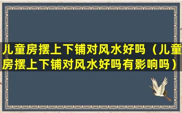 儿童房摆上下铺对风水好吗（儿童房摆上下铺对风水好吗有影响吗）