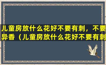 儿童房放什么花好不要有刺，不要异香（儿童房放什么花好不要有刺,不要异香）