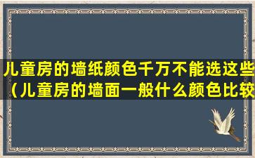 儿童房的墙纸颜色千万不能选这些（儿童房的墙面一般什么颜色比较好看）