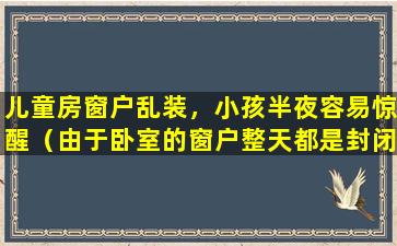 儿童房窗户乱装，小孩半夜容易惊醒（由于卧室的窗户整天都是封闭的,小男孩屋内太过阴暗）