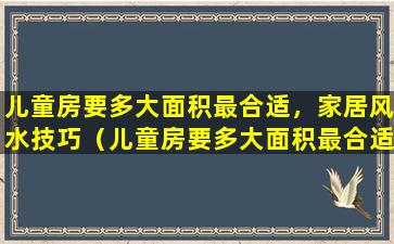 儿童房要多大面积最合适，家居风水技巧（儿童房要多大面积最合适,家居风水技巧）