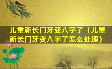 儿童新长门牙变八字了（儿童新长门牙变八字了怎么处理）