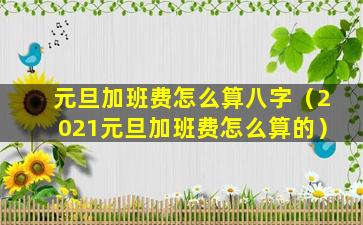 元旦加班费怎么算八字（2021元旦加班费怎么算的）