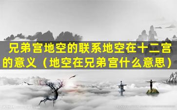 兄弟宫地空的联系地空在十二宫的意义（地空在兄弟宫什么意思）