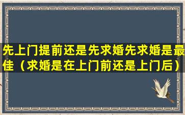 先上门提前还是先求婚先求婚是最佳（求婚是在上门前还是上门后）