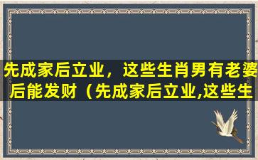 先成家后立业，这些生肖男有老婆后能发财（先成家后立业,这些生肖男有老婆后能发财）