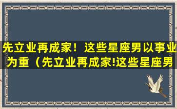 先立业再成家！这些星座男以事业为重（先立业再成家!这些星座男以事业为重）