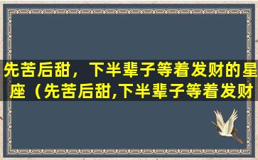 先苦后甜，下半辈子等着发财的星座（先苦后甜,下半辈子等着发财的星座）