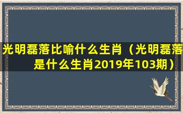 光明磊落比喻什么生肖（光明磊落是什么生肖2019年103期）