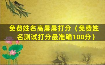 免费姓名高晨晨打分（免费姓名测试打分最准确100分）