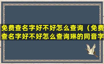 免费查名字好不好怎么查询（免费查名字好不好怎么查询琳的同音字）