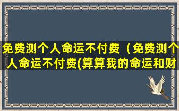 免费测个人命运不付费（免费测个人命运不付费(算算我的命运和财运免费)）